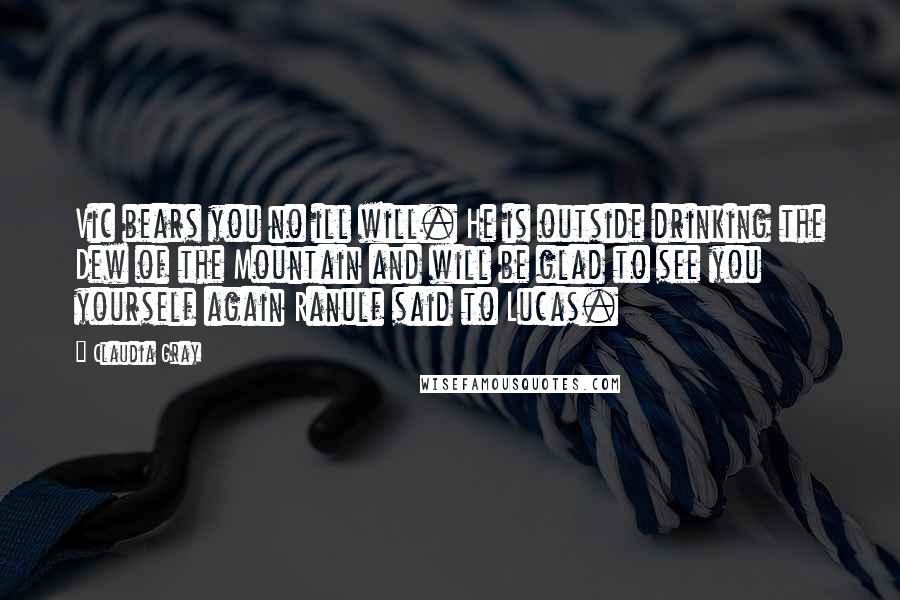 Claudia Gray Quotes: Vic bears you no ill will. He is outside drinking the Dew of the Mountain and will be glad to see you yourself again Ranulf said to Lucas.