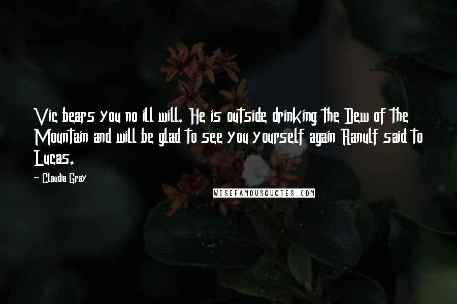 Claudia Gray Quotes: Vic bears you no ill will. He is outside drinking the Dew of the Mountain and will be glad to see you yourself again Ranulf said to Lucas.