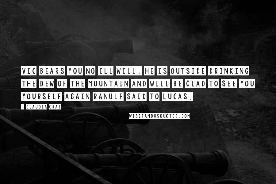 Claudia Gray Quotes: Vic bears you no ill will. He is outside drinking the Dew of the Mountain and will be glad to see you yourself again Ranulf said to Lucas.