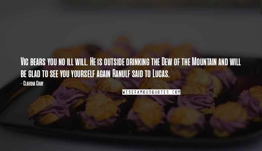 Claudia Gray Quotes: Vic bears you no ill will. He is outside drinking the Dew of the Mountain and will be glad to see you yourself again Ranulf said to Lucas.