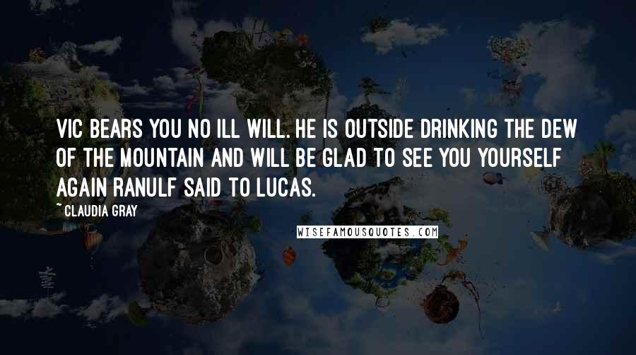 Claudia Gray Quotes: Vic bears you no ill will. He is outside drinking the Dew of the Mountain and will be glad to see you yourself again Ranulf said to Lucas.