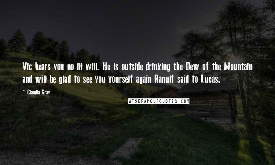 Claudia Gray Quotes: Vic bears you no ill will. He is outside drinking the Dew of the Mountain and will be glad to see you yourself again Ranulf said to Lucas.