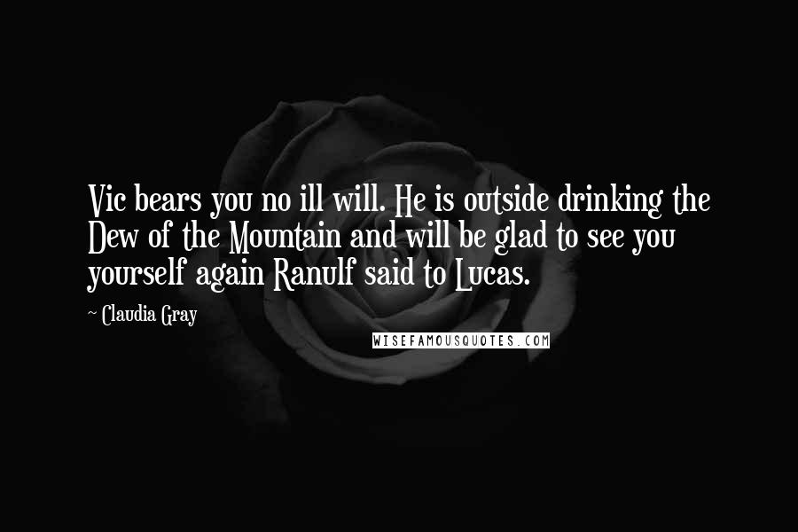 Claudia Gray Quotes: Vic bears you no ill will. He is outside drinking the Dew of the Mountain and will be glad to see you yourself again Ranulf said to Lucas.