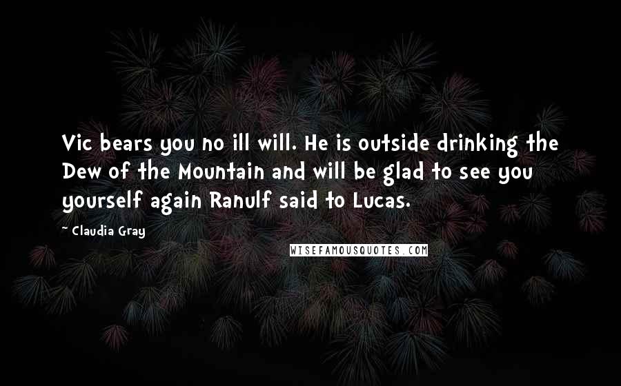 Claudia Gray Quotes: Vic bears you no ill will. He is outside drinking the Dew of the Mountain and will be glad to see you yourself again Ranulf said to Lucas.