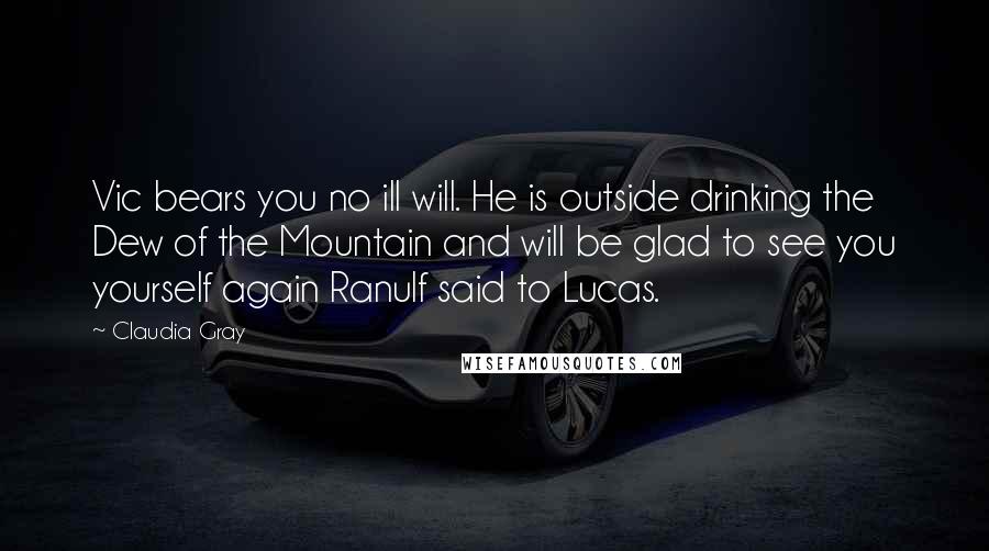 Claudia Gray Quotes: Vic bears you no ill will. He is outside drinking the Dew of the Mountain and will be glad to see you yourself again Ranulf said to Lucas.