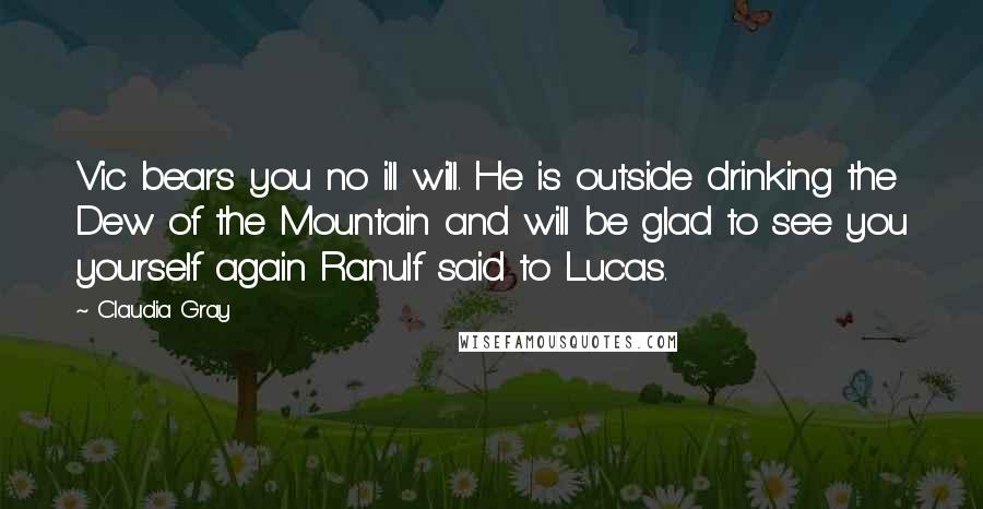 Claudia Gray Quotes: Vic bears you no ill will. He is outside drinking the Dew of the Mountain and will be glad to see you yourself again Ranulf said to Lucas.