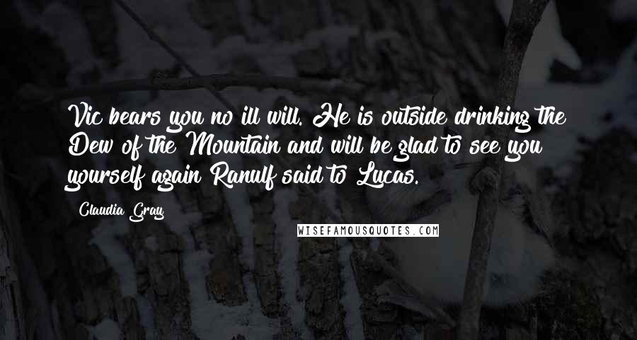 Claudia Gray Quotes: Vic bears you no ill will. He is outside drinking the Dew of the Mountain and will be glad to see you yourself again Ranulf said to Lucas.