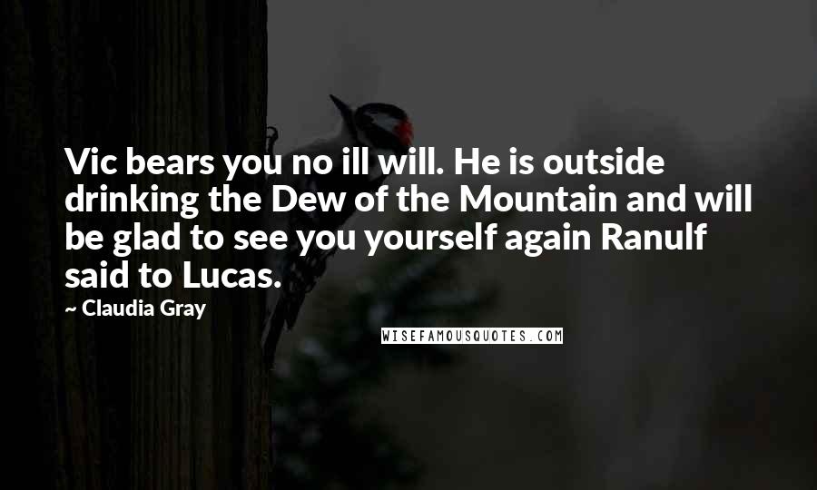 Claudia Gray Quotes: Vic bears you no ill will. He is outside drinking the Dew of the Mountain and will be glad to see you yourself again Ranulf said to Lucas.