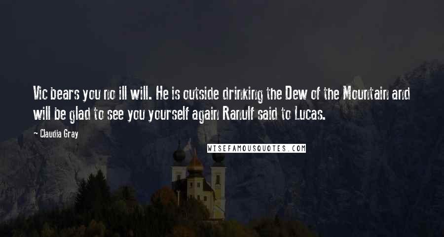 Claudia Gray Quotes: Vic bears you no ill will. He is outside drinking the Dew of the Mountain and will be glad to see you yourself again Ranulf said to Lucas.