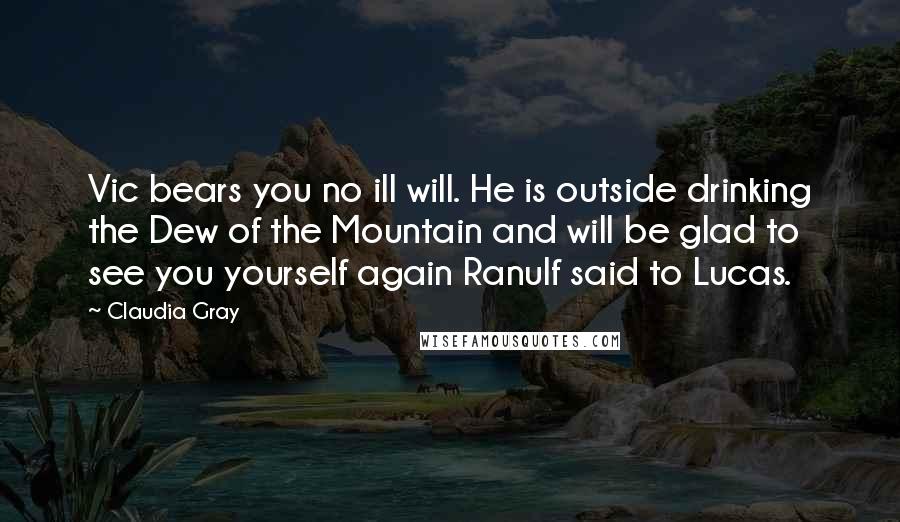 Claudia Gray Quotes: Vic bears you no ill will. He is outside drinking the Dew of the Mountain and will be glad to see you yourself again Ranulf said to Lucas.