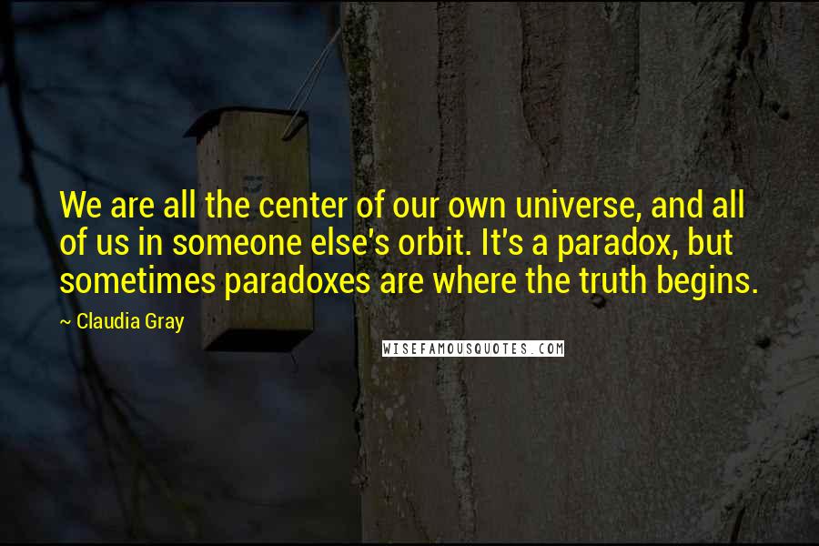 Claudia Gray Quotes: We are all the center of our own universe, and all of us in someone else's orbit. It's a paradox, but sometimes paradoxes are where the truth begins.