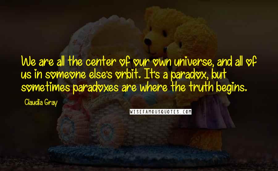 Claudia Gray Quotes: We are all the center of our own universe, and all of us in someone else's orbit. It's a paradox, but sometimes paradoxes are where the truth begins.