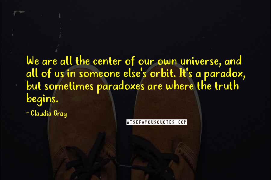 Claudia Gray Quotes: We are all the center of our own universe, and all of us in someone else's orbit. It's a paradox, but sometimes paradoxes are where the truth begins.