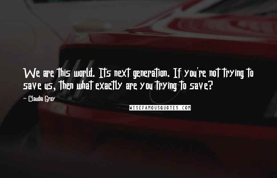 Claudia Gray Quotes: We are this world. Its next generation. If you're not trying to save us, then what exactly are you trying to save?