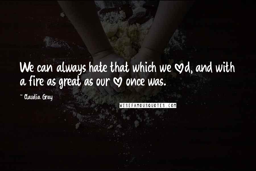 Claudia Gray Quotes: We can always hate that which we loved, and with a fire as great as our love once was.