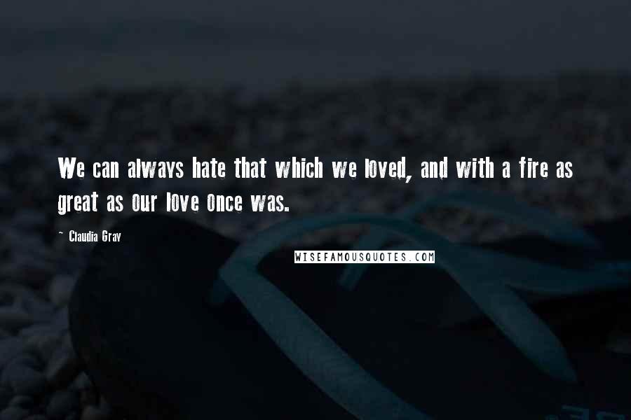 Claudia Gray Quotes: We can always hate that which we loved, and with a fire as great as our love once was.