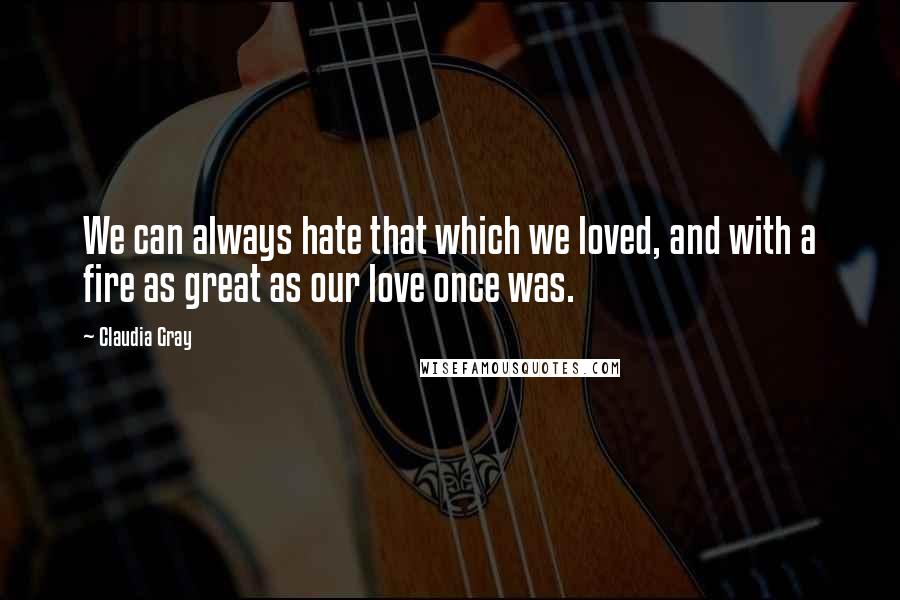 Claudia Gray Quotes: We can always hate that which we loved, and with a fire as great as our love once was.
