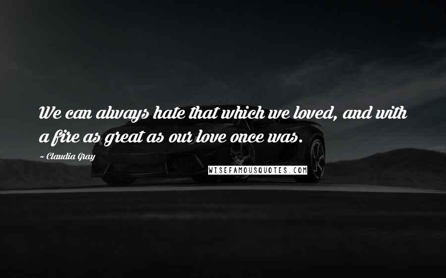 Claudia Gray Quotes: We can always hate that which we loved, and with a fire as great as our love once was.