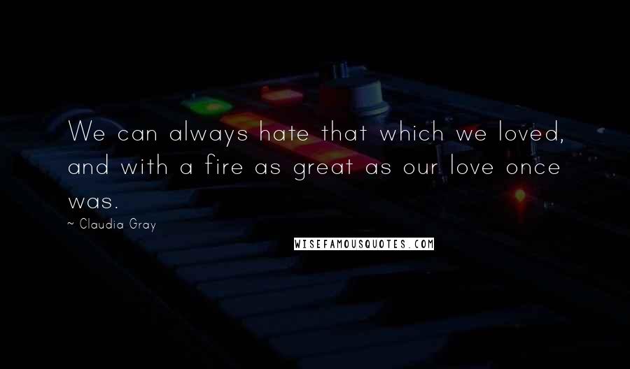 Claudia Gray Quotes: We can always hate that which we loved, and with a fire as great as our love once was.