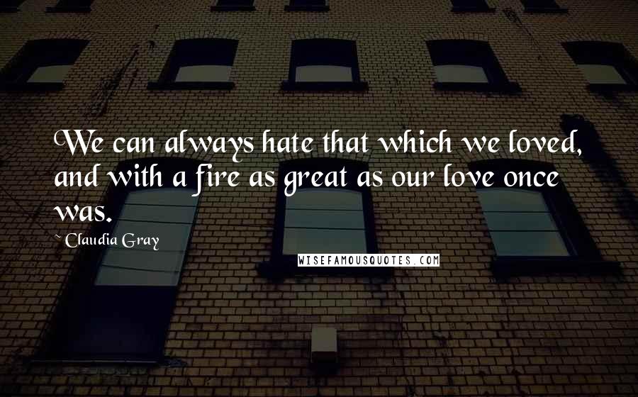 Claudia Gray Quotes: We can always hate that which we loved, and with a fire as great as our love once was.