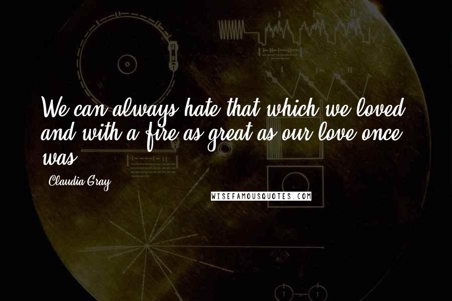 Claudia Gray Quotes: We can always hate that which we loved, and with a fire as great as our love once was.