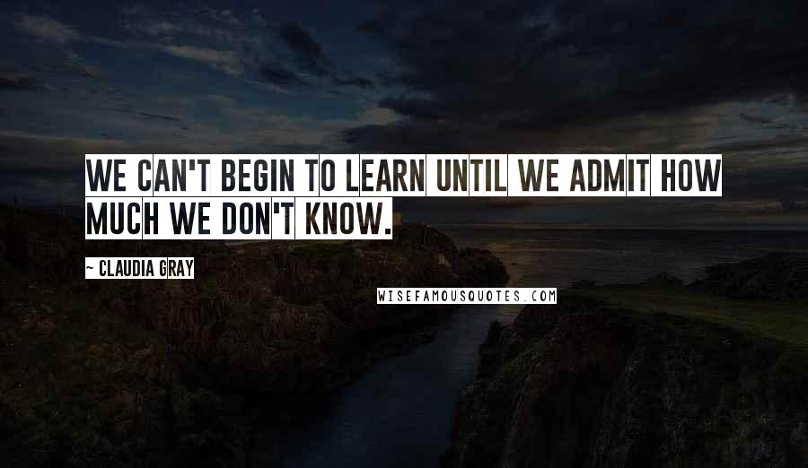 Claudia Gray Quotes: We can't begin to learn until we admit how much we don't know.