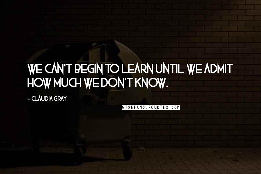 Claudia Gray Quotes: We can't begin to learn until we admit how much we don't know.