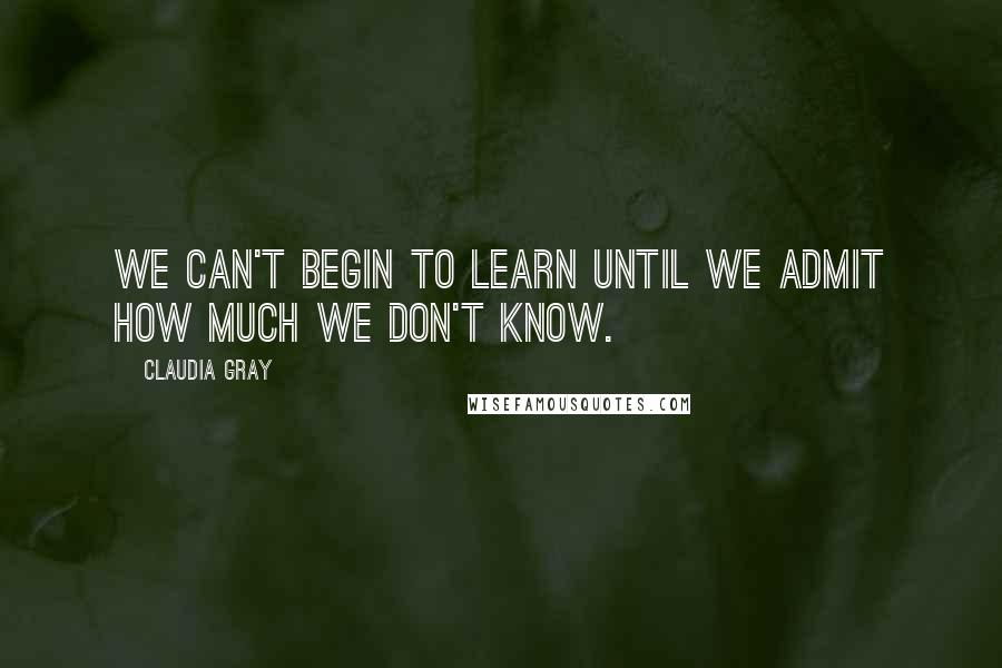 Claudia Gray Quotes: We can't begin to learn until we admit how much we don't know.