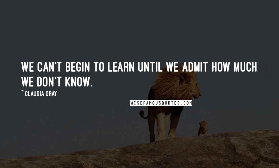 Claudia Gray Quotes: We can't begin to learn until we admit how much we don't know.