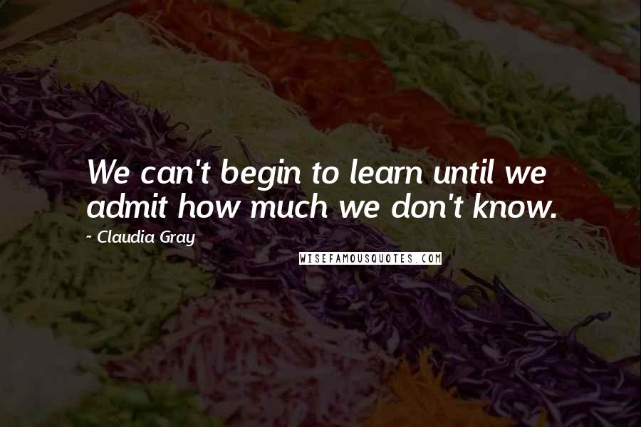 Claudia Gray Quotes: We can't begin to learn until we admit how much we don't know.