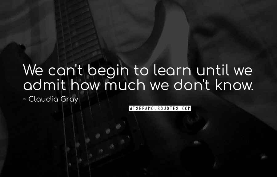 Claudia Gray Quotes: We can't begin to learn until we admit how much we don't know.