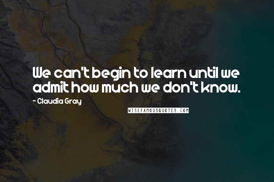 Claudia Gray Quotes: We can't begin to learn until we admit how much we don't know.