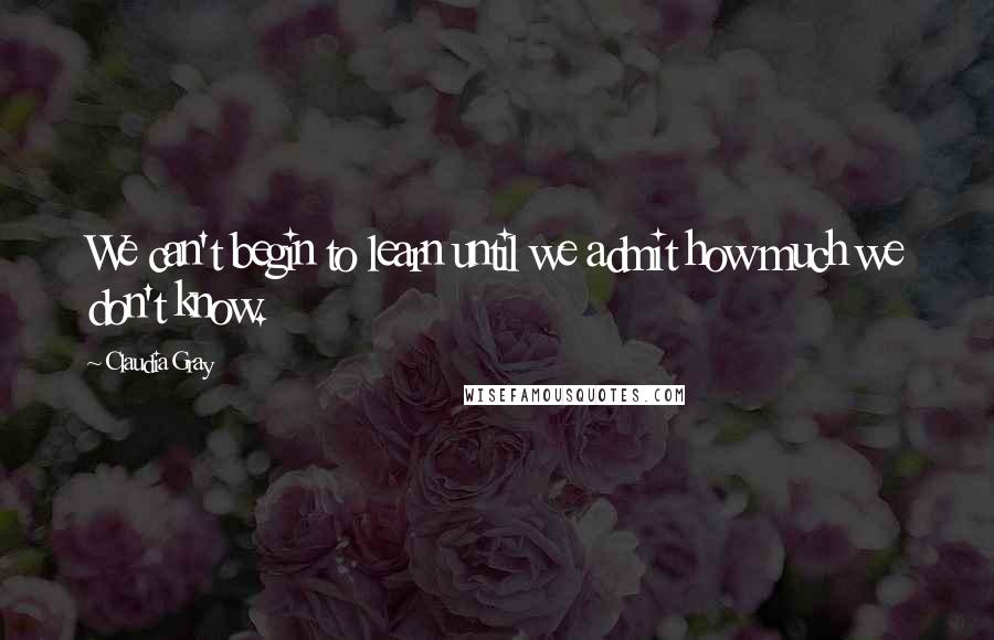 Claudia Gray Quotes: We can't begin to learn until we admit how much we don't know.