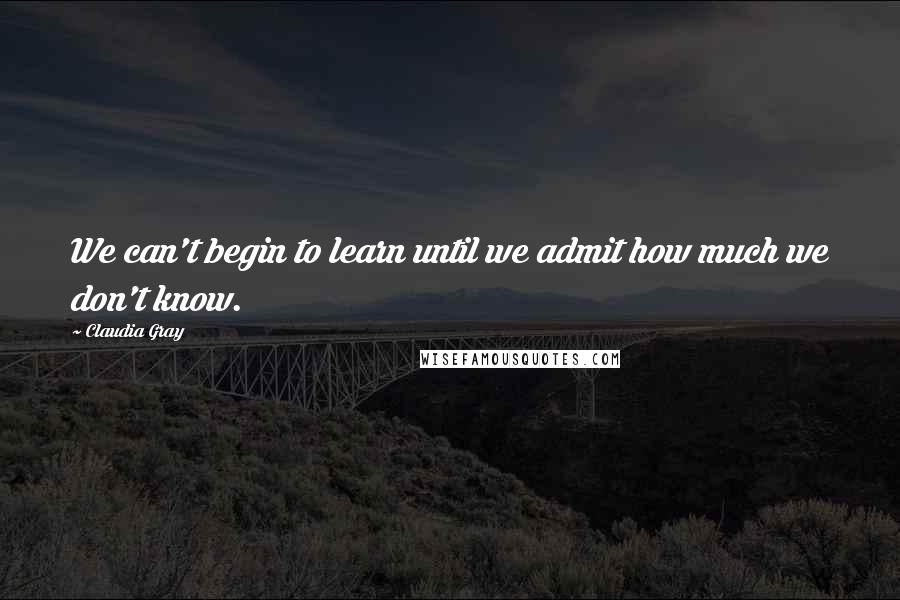 Claudia Gray Quotes: We can't begin to learn until we admit how much we don't know.