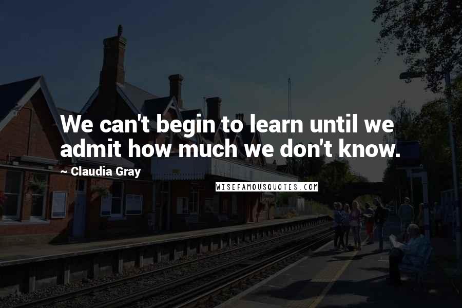 Claudia Gray Quotes: We can't begin to learn until we admit how much we don't know.