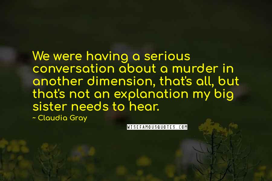 Claudia Gray Quotes: We were having a serious conversation about a murder in another dimension, that's all, but that's not an explanation my big sister needs to hear.