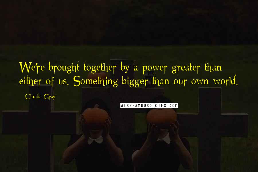 Claudia Gray Quotes: We're brought together by a power greater than either of us. Something bigger than our own world.