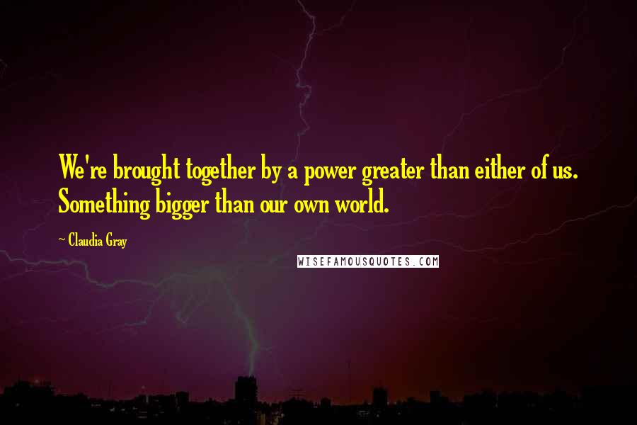Claudia Gray Quotes: We're brought together by a power greater than either of us. Something bigger than our own world.