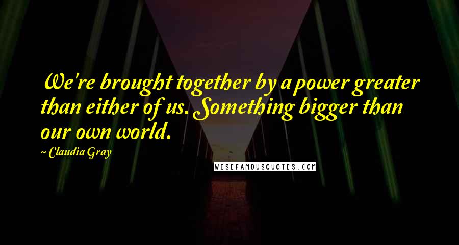 Claudia Gray Quotes: We're brought together by a power greater than either of us. Something bigger than our own world.
