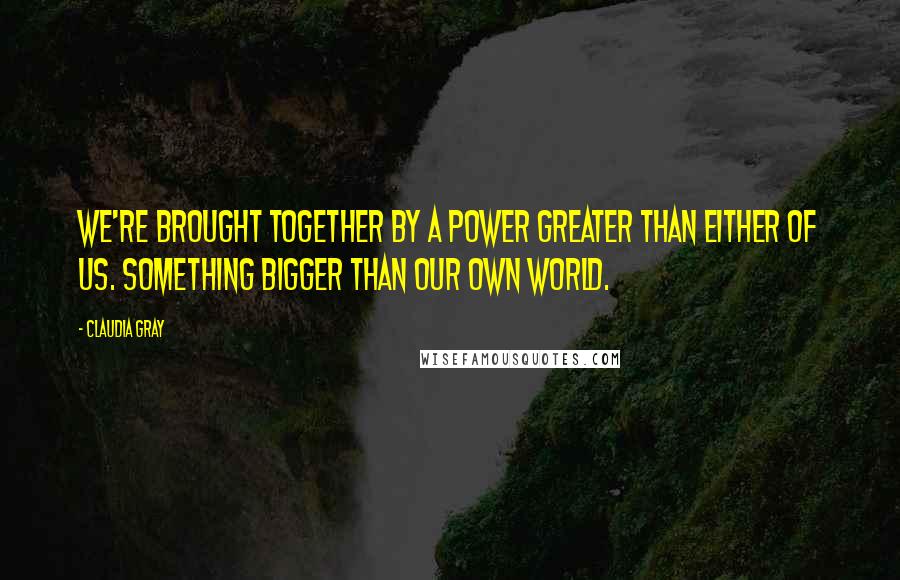 Claudia Gray Quotes: We're brought together by a power greater than either of us. Something bigger than our own world.