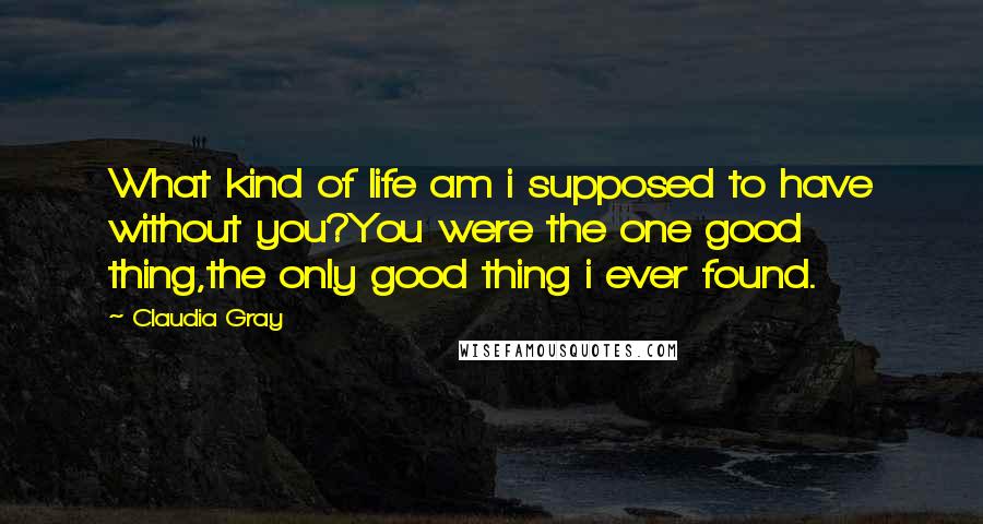 Claudia Gray Quotes: What kind of life am i supposed to have without you?You were the one good thing,the only good thing i ever found.