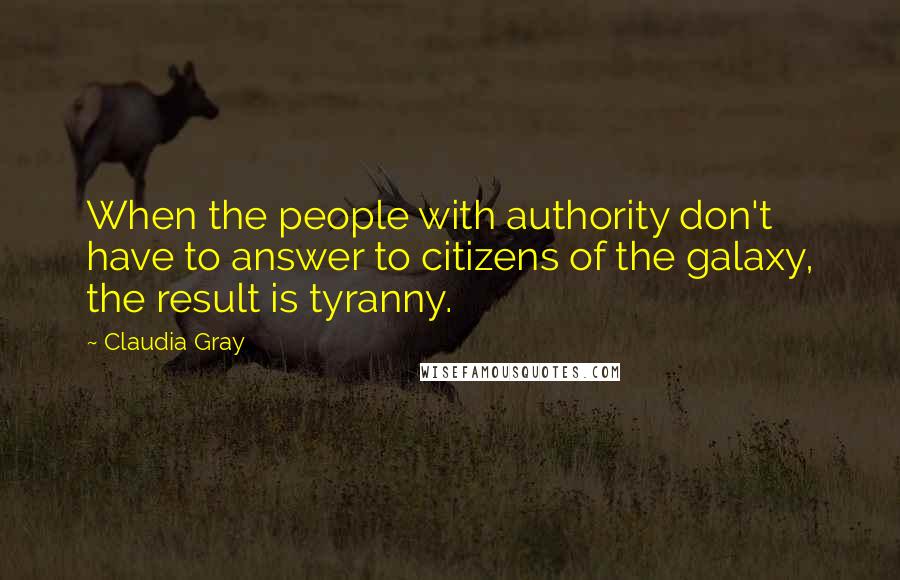 Claudia Gray Quotes: When the people with authority don't have to answer to citizens of the galaxy, the result is tyranny.