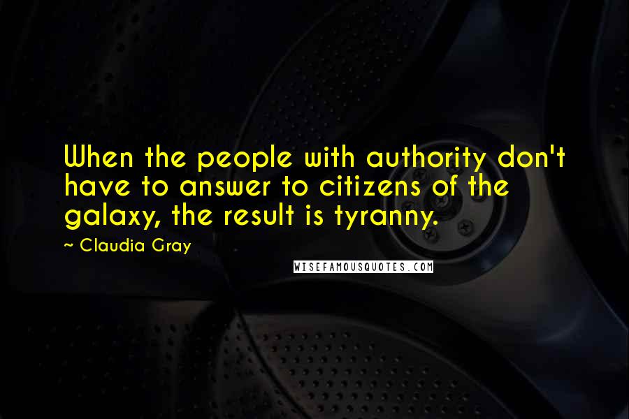 Claudia Gray Quotes: When the people with authority don't have to answer to citizens of the galaxy, the result is tyranny.