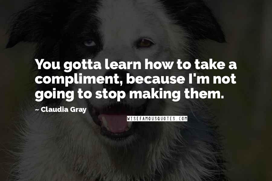 Claudia Gray Quotes: You gotta learn how to take a compliment, because I'm not going to stop making them.