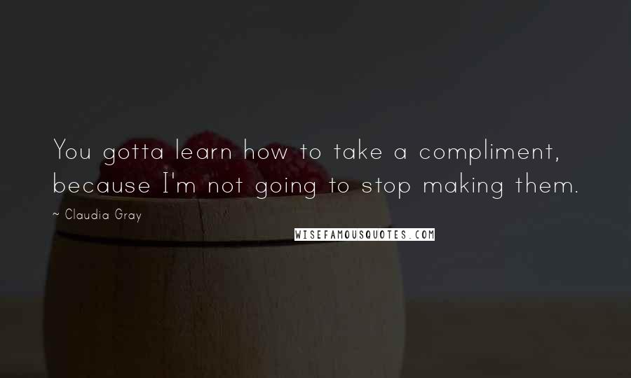 Claudia Gray Quotes: You gotta learn how to take a compliment, because I'm not going to stop making them.