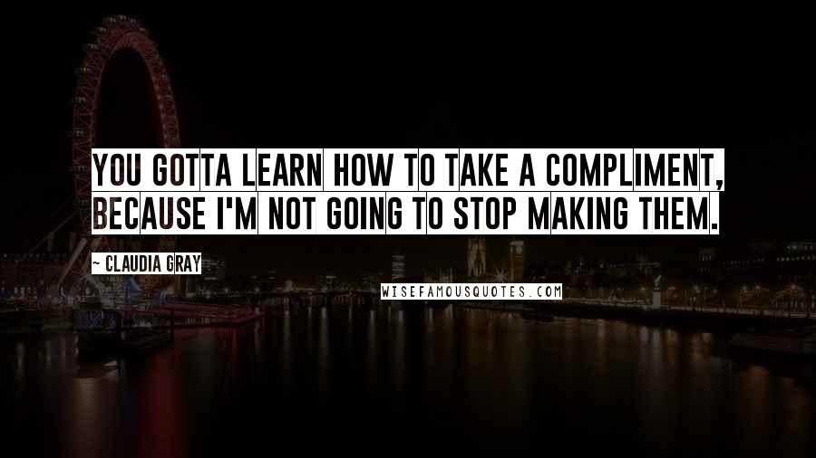 Claudia Gray Quotes: You gotta learn how to take a compliment, because I'm not going to stop making them.