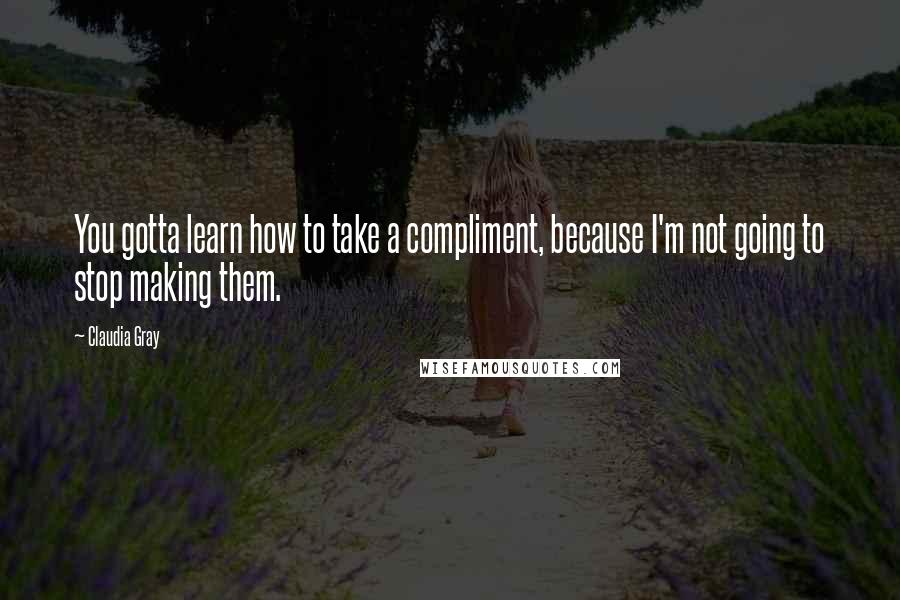 Claudia Gray Quotes: You gotta learn how to take a compliment, because I'm not going to stop making them.