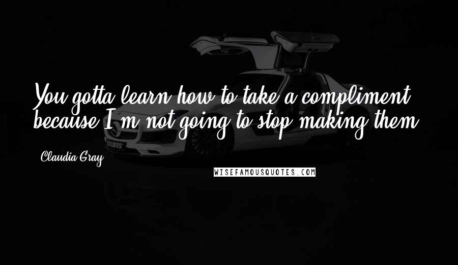 Claudia Gray Quotes: You gotta learn how to take a compliment, because I'm not going to stop making them.