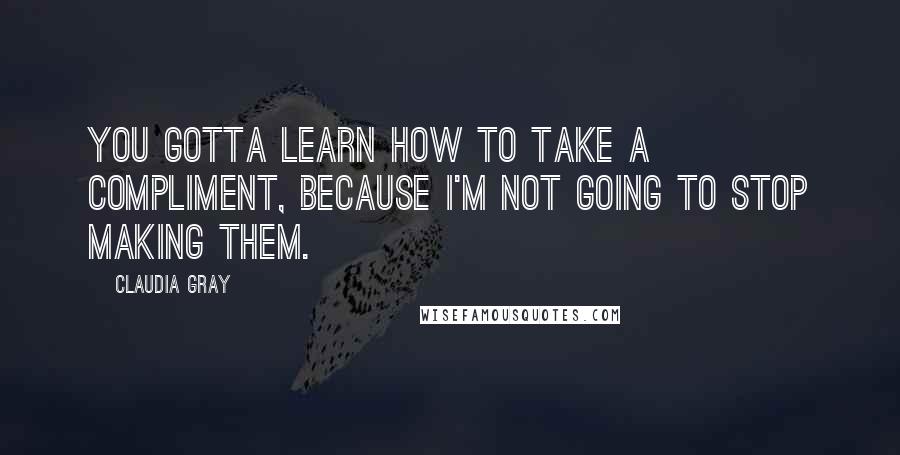 Claudia Gray Quotes: You gotta learn how to take a compliment, because I'm not going to stop making them.