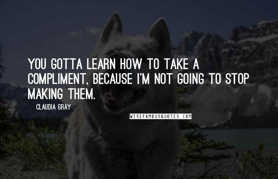 Claudia Gray Quotes: You gotta learn how to take a compliment, because I'm not going to stop making them.